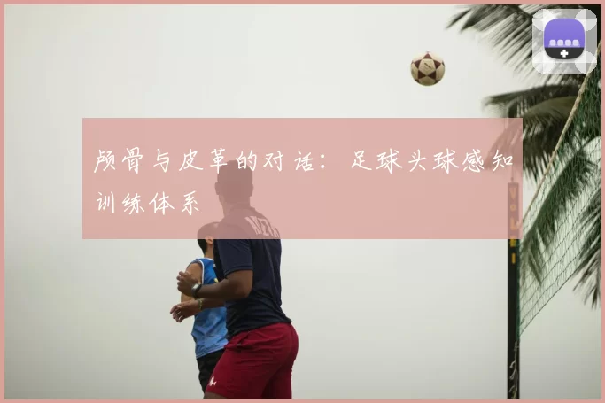 颅骨与皮革的对话：足球头球感知训练体系
