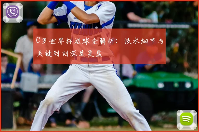 C罗世界杯进球全解析：技术细节与关键时刻深度复盘