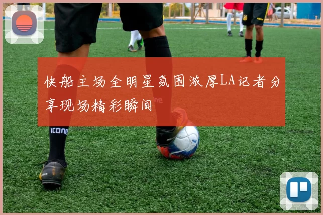 快船主场全明星氛围浓厚LA记者分享现场精彩瞬间