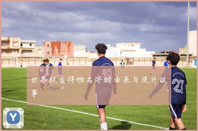 世界杯吉祥物名字的由来与设计故事