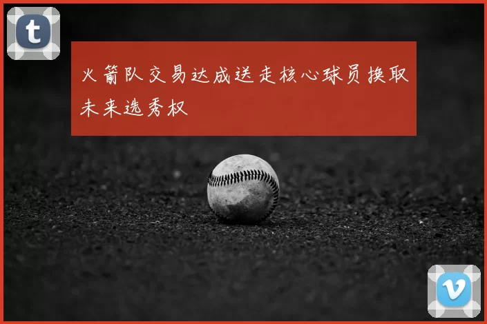 火箭队交易达成送走核心球员换取未来选秀权