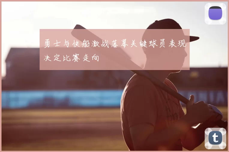 勇士与快船激战落幕关键球员表现决定比赛走向