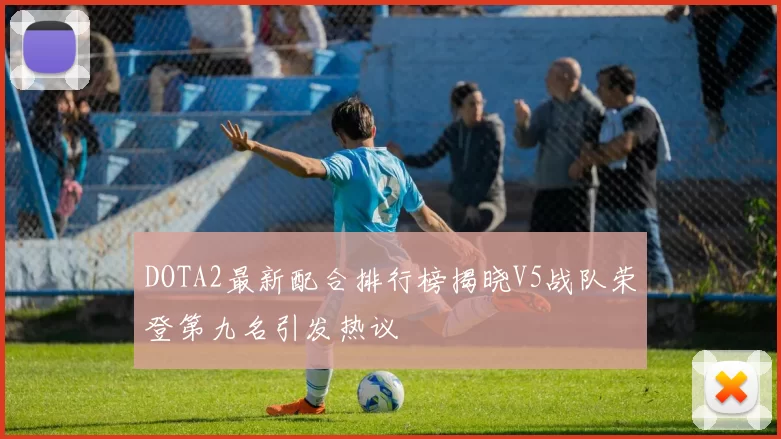 DOTA2最新配合排行榜揭晓V5战队荣登第九名引发热议