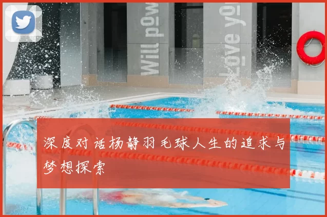 深度对话杨静羽毛球人生的追求与梦想探索