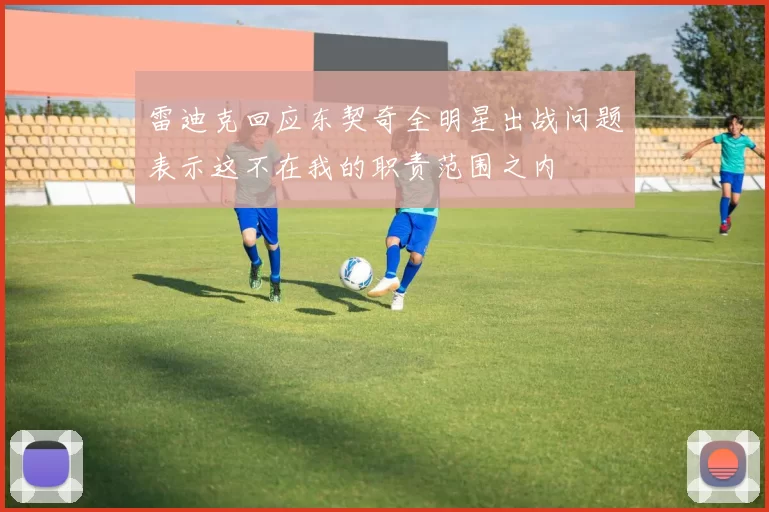雷迪克回应东契奇全明星出战问题表示这不在我的职责范围之内