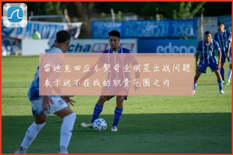 雷迪克回应东契奇全明星出战问题表示这不在我的职责范围之内