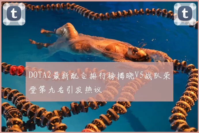 DOTA2最新配合排行榜揭晓V5战队荣登第九名引发热议