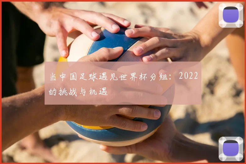 当中国足球遇见世界杯分组：2022的挑战与机遇