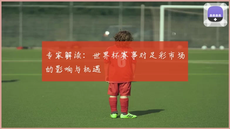 专家解读：世界杯赛事对足彩市场的影响与机遇