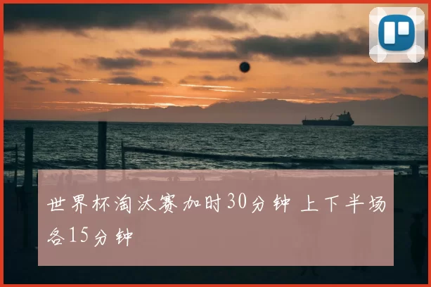 世界杯淘汰赛加时30分钟 上下半场各15分钟