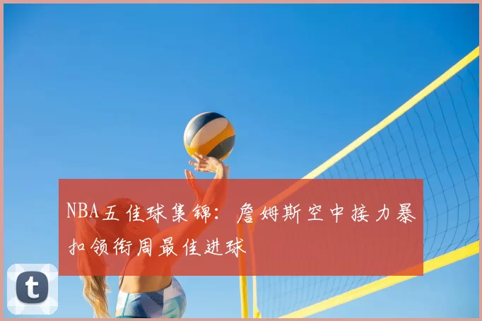 NBA五佳球集锦：詹姆斯空中接力暴扣领衔周最佳进球