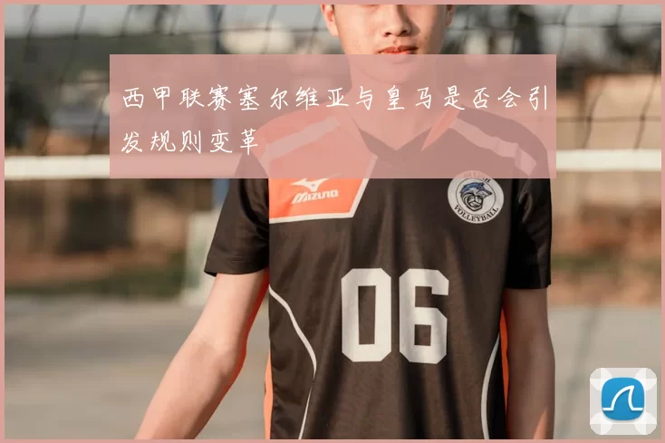 西甲联赛塞尔维亚与皇马是否会引发规则变革