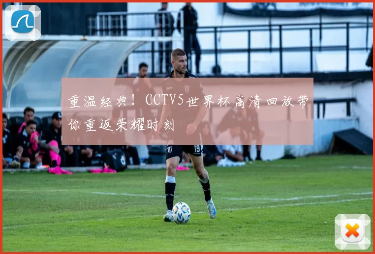 重温经典!CCTV5世界杯高清回放带你重返荣耀时刻
