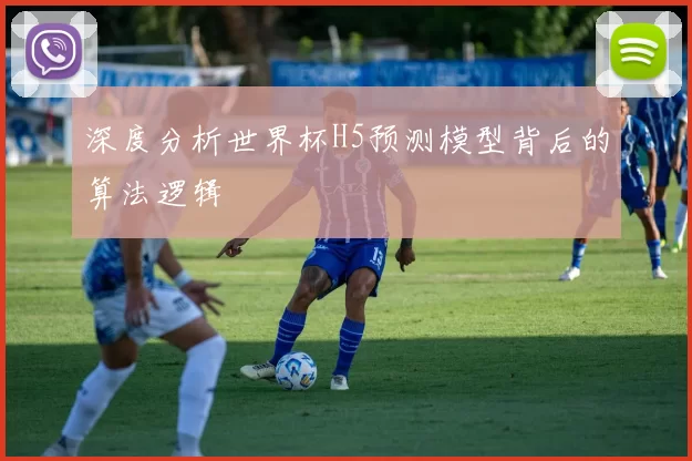 深度分析世界杯H5预测模型背后的算法逻辑