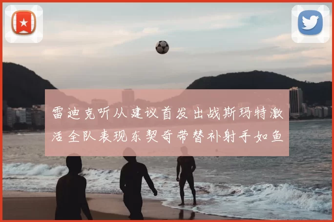 雷迪克听从建议首发出战斯玛特激活全队表现东契奇带替补射手如鱼得水
