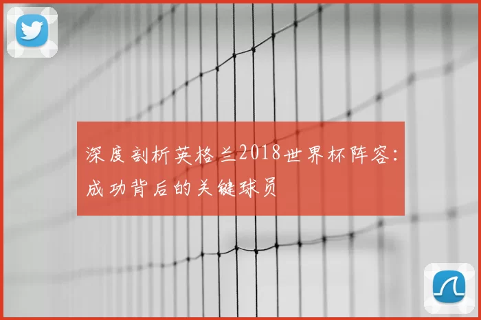 深度剖析英格兰2018世界杯阵容:成功背后的关键球员
