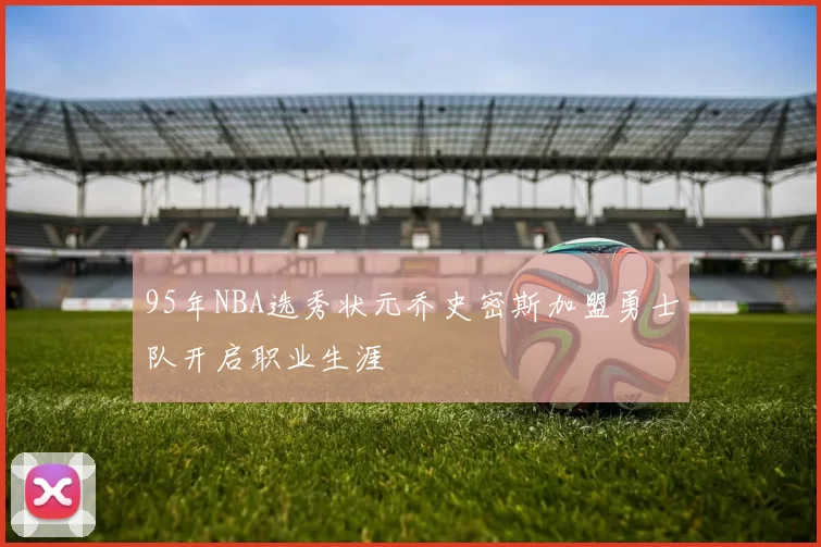 95年NBA选秀状元乔史密斯加盟勇士队开启职业生涯