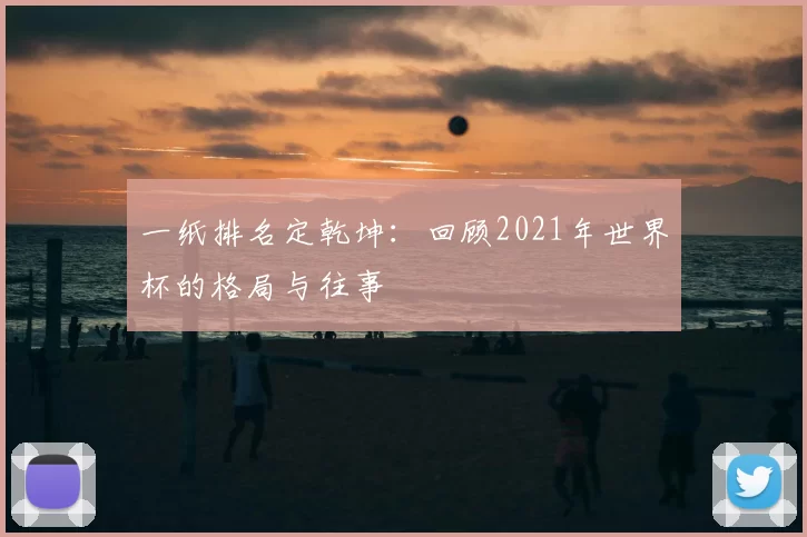 一纸排名定乾坤：回顾2021年世界杯的格局与往事