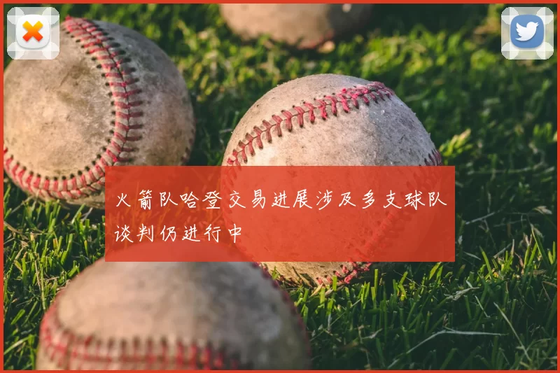 火箭队哈登交易进展涉及多支球队谈判仍进行中