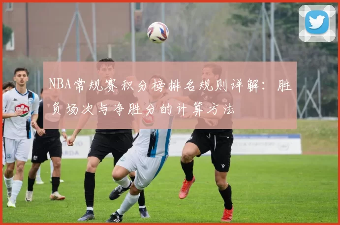 NBA常规赛积分榜排名规则详解：胜负场次与净胜分的计算方法