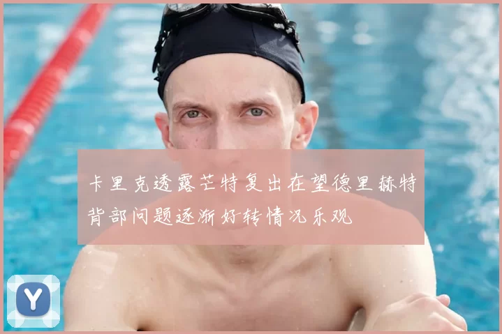 卡里克透露芒特复出在望德里赫特背部问题逐渐好转情况乐观