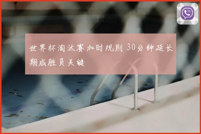 世界杯淘汰赛加时规则 30分钟延长期成胜负关键