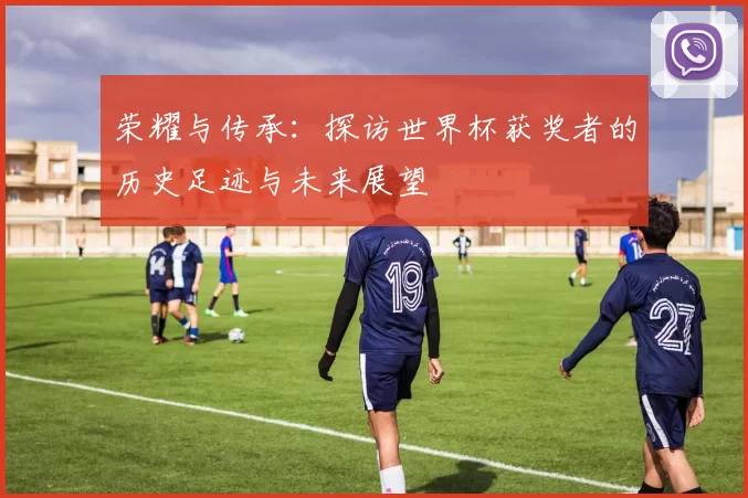 荣耀与传承：探访世界杯获奖者的历史足迹与未来展望