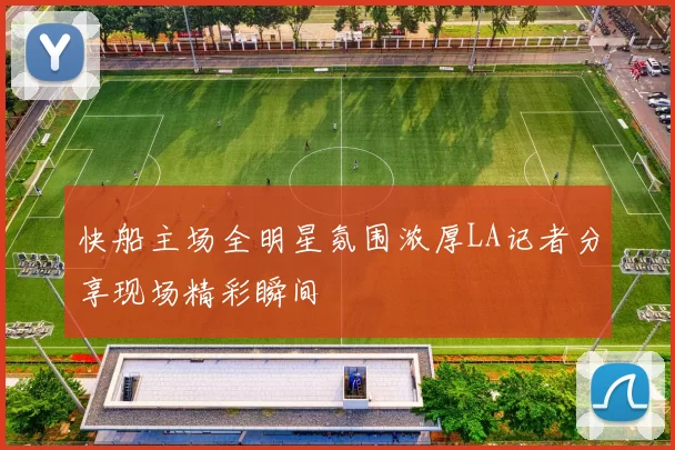 快船主场全明星氛围浓厚LA记者分享现场精彩瞬间