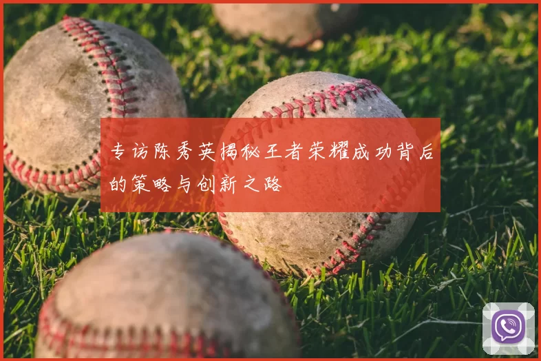专访陈秀英揭秘王者荣耀成功背后的策略与创新之路
