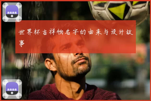 世界杯吉祥物名字的由来与设计故事
