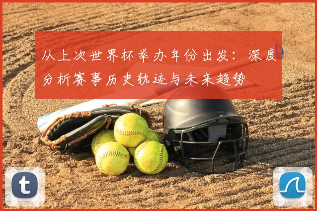 从上次世界杯举办年份出发：深度分析赛事历史轨迹与未来趋势