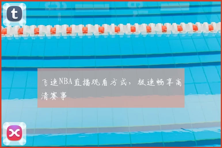 飞速NBA直播观看方式，极速畅享高清赛事