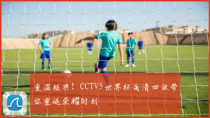 重温经典!CCTV5世界杯高清回放带你重返荣耀时刻