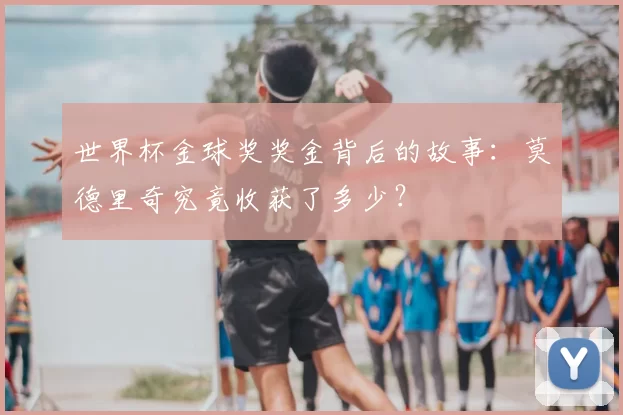 世界杯金球奖奖金背后的故事：莫德里奇究竟收获了多少？