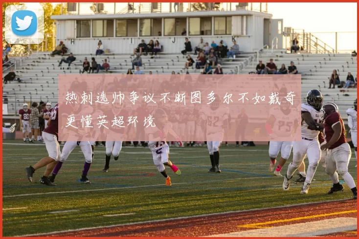 热刺选帅争议不断图多尔不如戴奇更懂英超环境