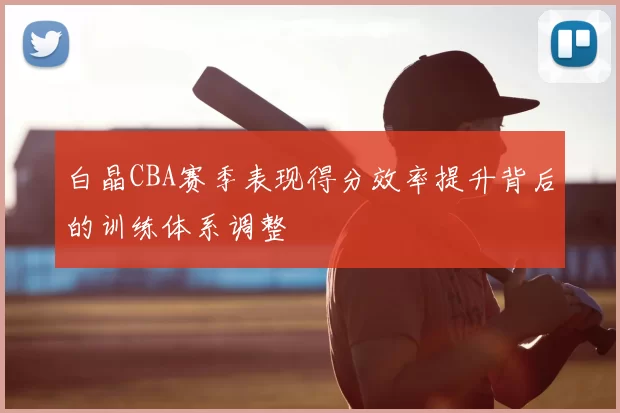 白晶CBA赛季表现得分效率提升背后的训练体系调整