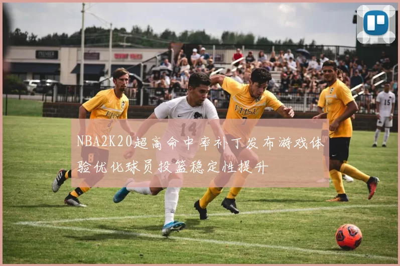 NBA2K20超高命中率补丁发布游戏体验优化球员投篮稳定性提升