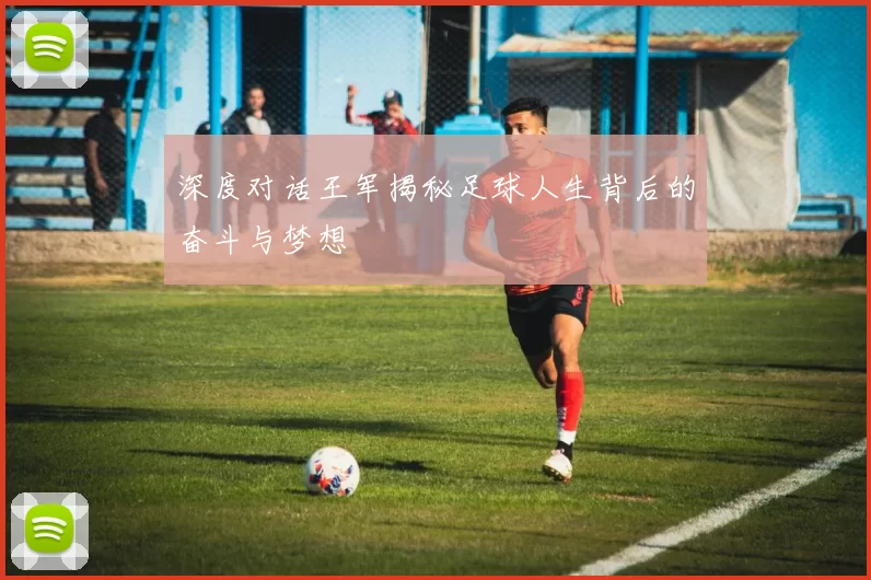深度对话王军揭秘足球人生背后的奋斗与梦想