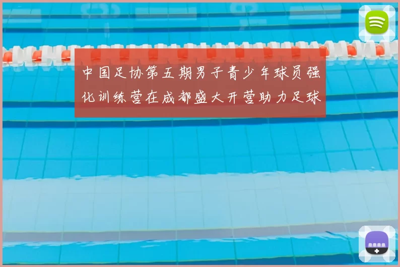 中国足协第五期男子青少年球员强化训练营在成都盛大开营助力足球未来发展