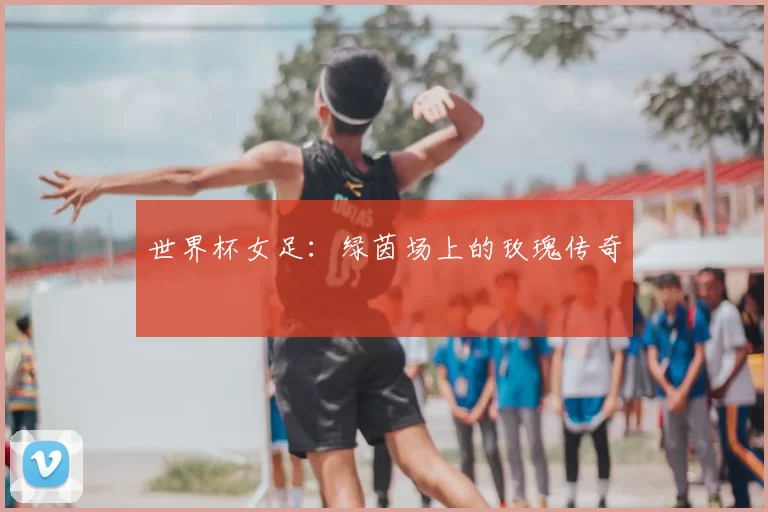 世界杯女足：绿茵场上的玫瑰传奇
