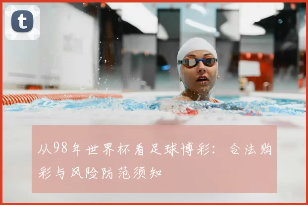 从98年世界杯看足球博彩：合法购彩与风险防范须知
