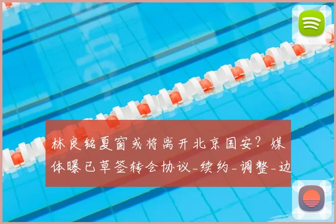 林良铭夏窗或将离开北京国安?媒体曝已草签转会协议_续约_调整_边路