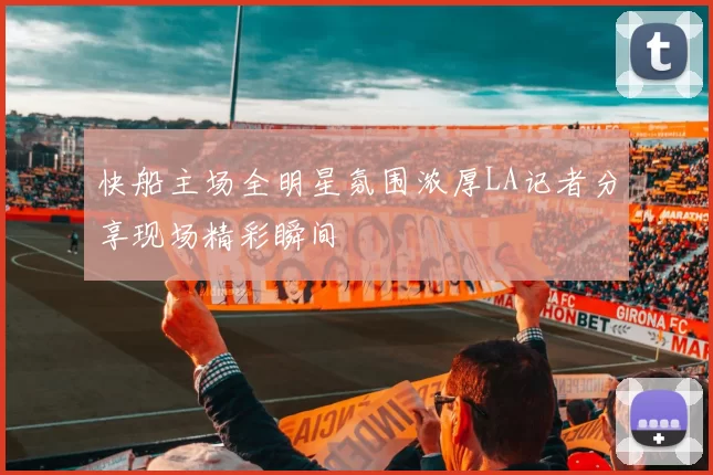 快船主场全明星氛围浓厚LA记者分享现场精彩瞬间
