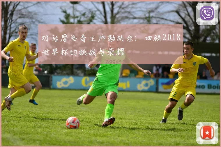 对话摩洛哥主帅勒纳尔：回顾2018世界杯的挑战与荣耀