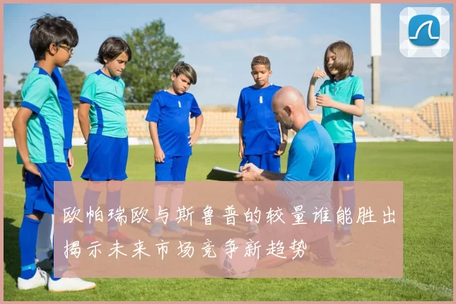 欧帕瑞欧与斯鲁普的较量谁能胜出揭示未来市场竞争新趋势