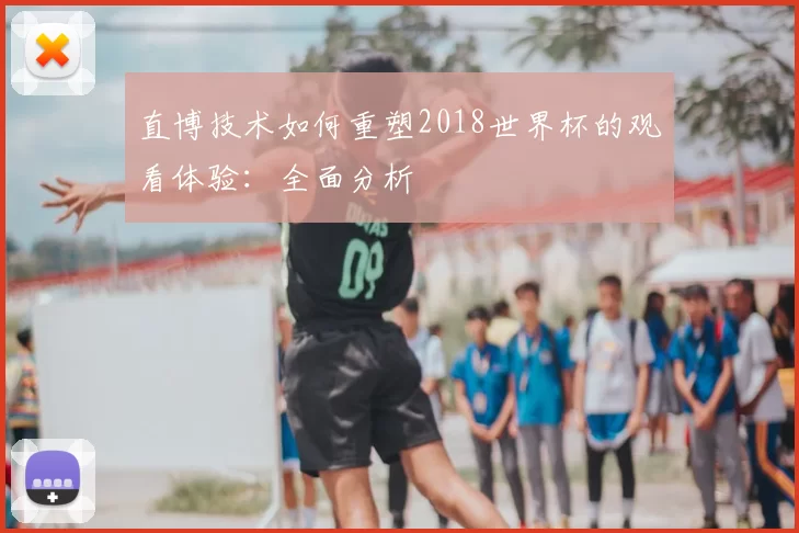 直博技术如何重塑2018世界杯的观看体验：全面分析