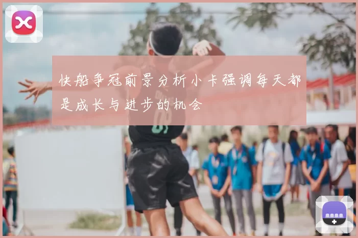快船争冠前景分析小卡强调每天都是成长与进步的机会
