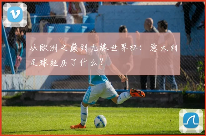 从欧洲之巅到无缘世界杯：意大利足球经历了什么？