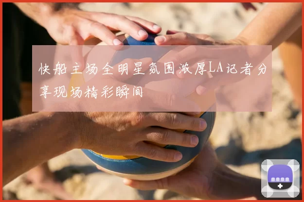 快船主场全明星氛围浓厚LA记者分享现场精彩瞬间