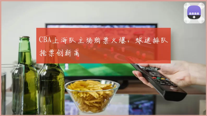 CBA上海队主场购票火爆，球迷排队抢票创新高